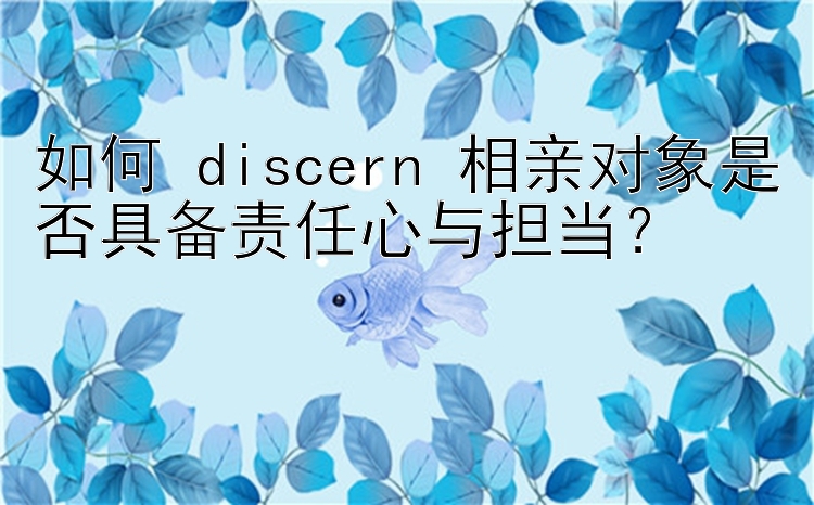 如何 discern 相亲对象是否具备责任心与担当？