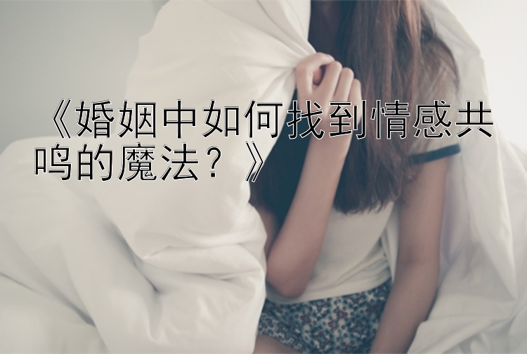 《婚姻中如何找到情感共鸣的魔法？》