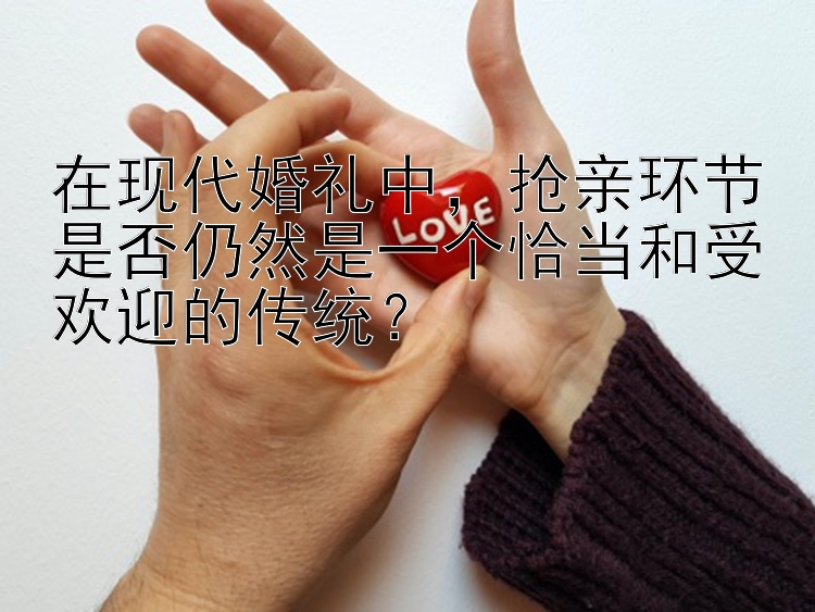 在现代婚礼中，抢亲环节是否仍然是一个恰当和受欢迎的传统？