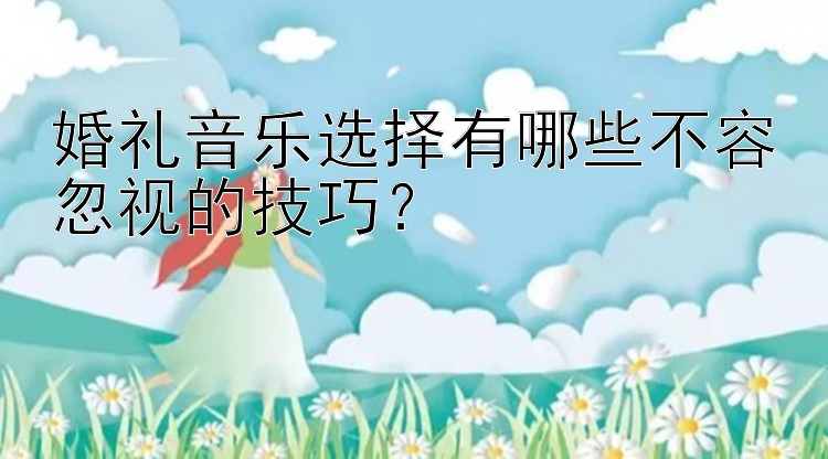 婚礼音乐选择有哪些不容忽视的技巧？