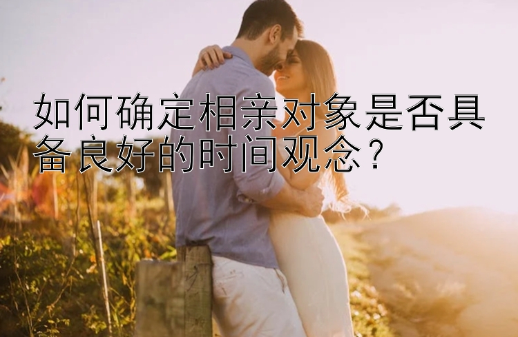 如何确定相亲对象是否具备良好的时间观念？