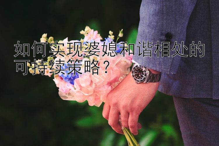 如何实现婆媳和谐相处的可持续策略？