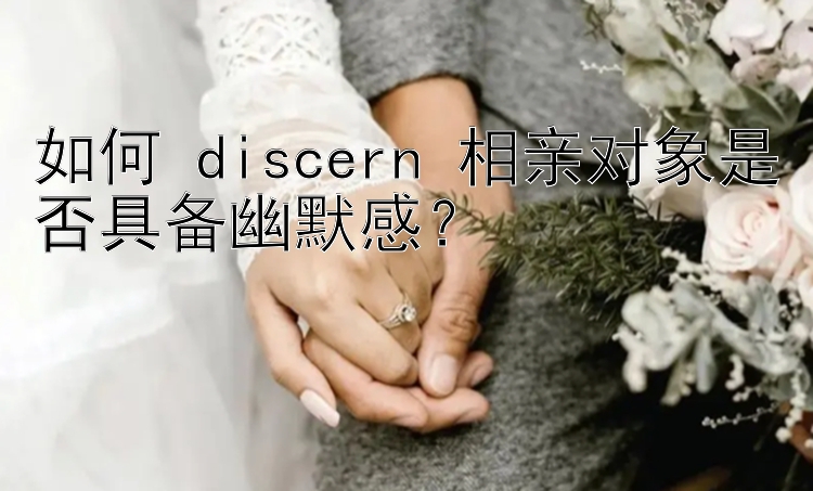 如何 discern 相亲对象是否具备幽默感？