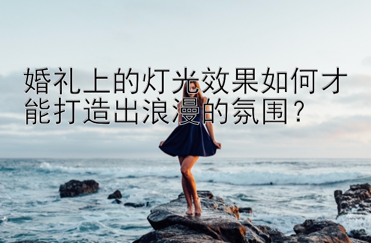 婚礼上的灯光效果如何才能打造出浪漫的氛围？