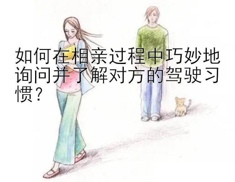 如何在相亲过程中巧妙地询问并了解对方的驾驶习惯？