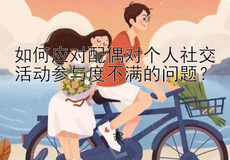 如何应对配偶对个人社交活动参与度不满的问题？