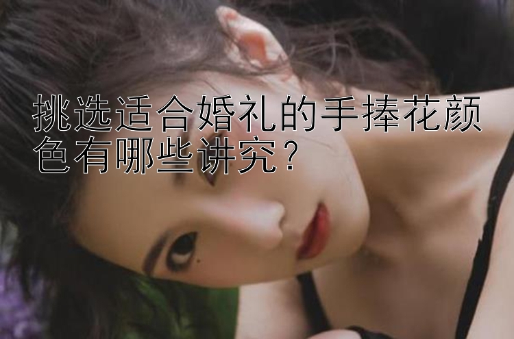 挑选适合婚礼的手捧花颜色有哪些讲究？