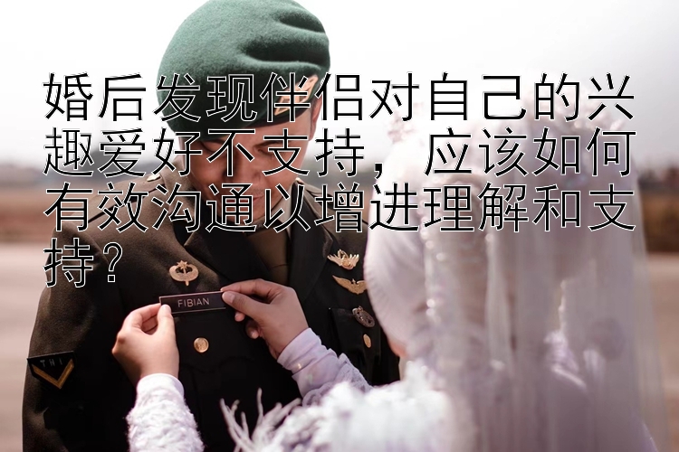 婚后发现伴侣对自己的兴趣爱好不支持，应该如何有效沟通以增进理解和支持？