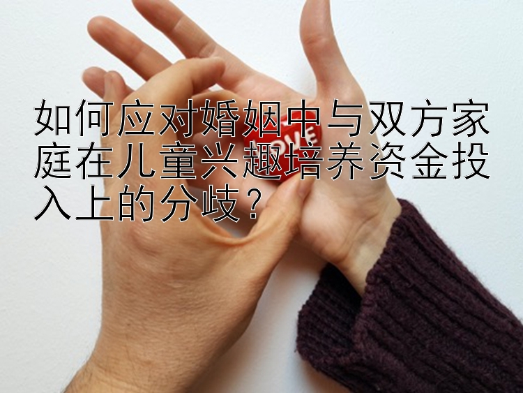 如何应对婚姻中与双方家庭在儿童兴趣培养资金投入上的分歧？