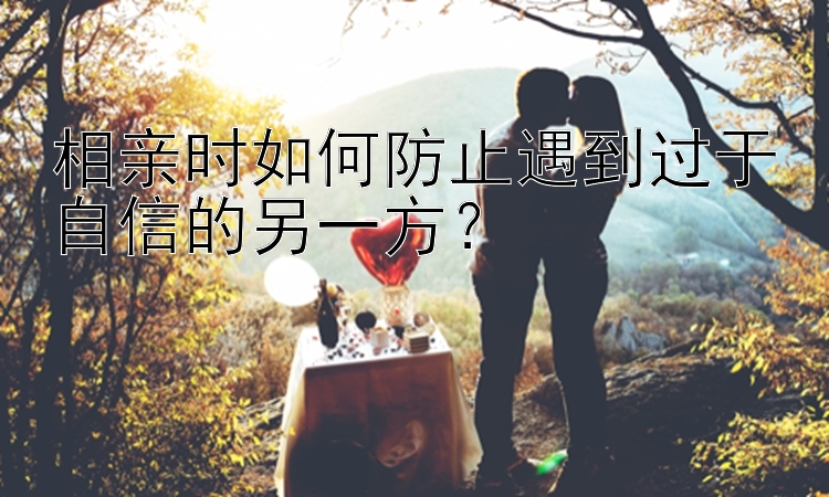 相亲时如何防止遇到过于自信的另一方？