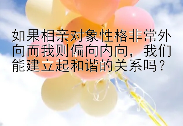 如果相亲对象性格非常外向而我则偏向内向，我们能建立起和谐的关系吗？