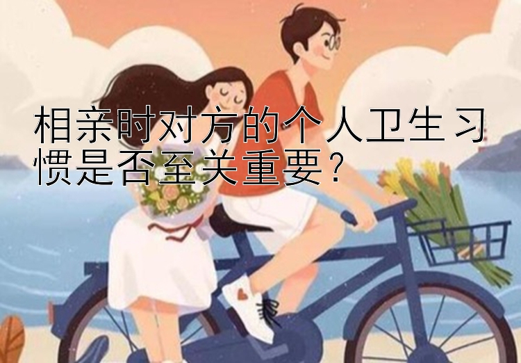 相亲时对方的个人卫生习惯是否至关重要？