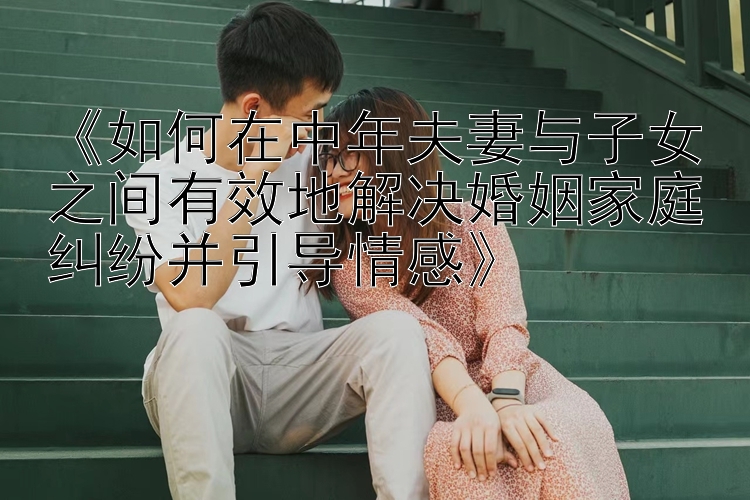 《如何在中年夫妻与子女之间有效地解决婚姻家庭纠纷并引导情感》