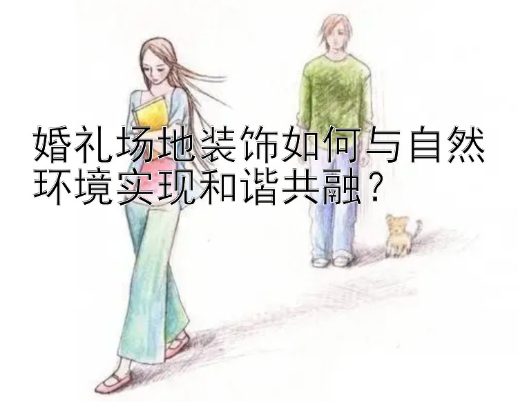 婚礼场地装饰如何与自然环境实现和谐共融？