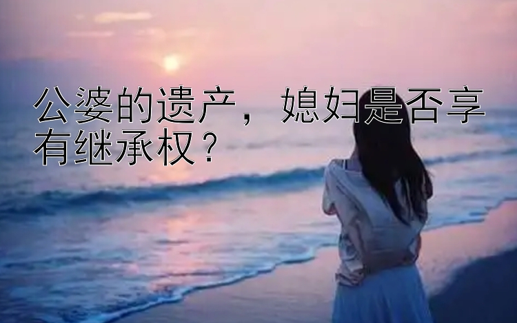 公婆的遗产，媳妇是否享有继承权？