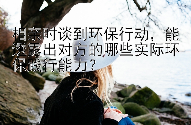 相亲时谈到环保行动，能透露出对方的哪些实际环保践行能力？