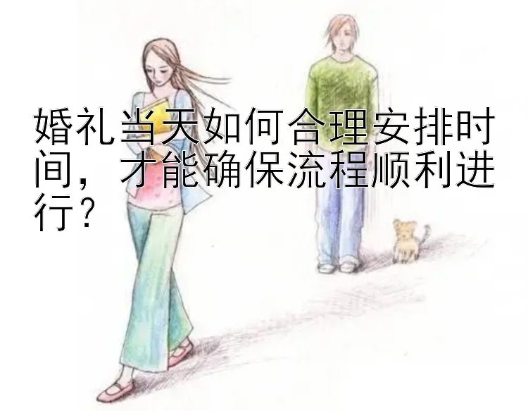 婚礼当天如何合理安排时间，才能确保流程顺利进行？