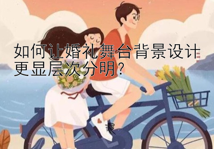 如何让婚礼舞台背景设计更显层次分明？