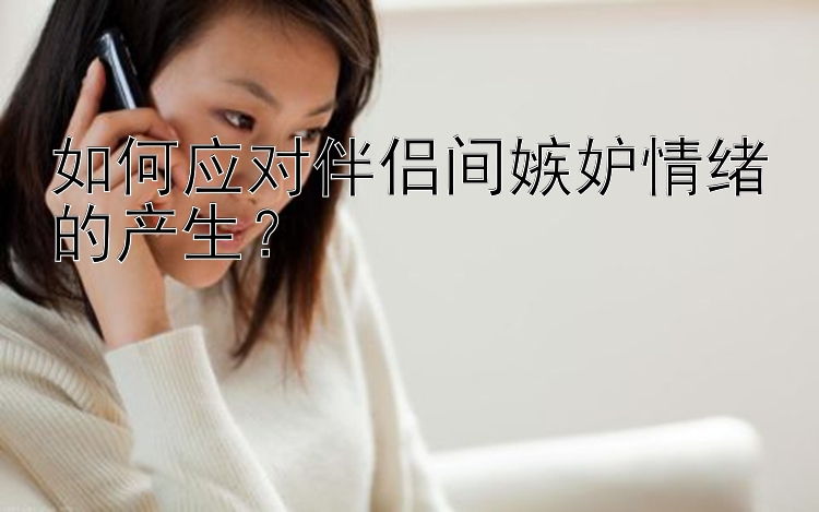 如何应对伴侣间嫉妒情绪的产生？